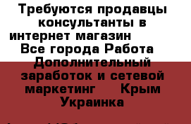 Требуются продавцы-консультанты в интернет-магазин ESSENS - Все города Работа » Дополнительный заработок и сетевой маркетинг   . Крым,Украинка